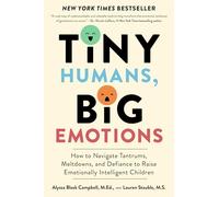 Tiny Humans, Big Emotions: How to Navigate Tantrums, Meltdowns, and Defiance to Raise Emotionally Intelligent Children-An Essential Guide for Caregivers of Children from Infancy to Age Eight