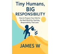 Tiny Humans, Big Responsibility: How to Prepare Your Kids for the Real World by Teaching Responsibility That Lasts