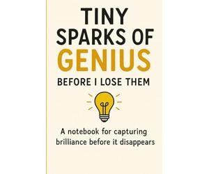 Tiny Sparks of Genius - Before I Lose Them: A Notebook for Capturing Brilliance Before It Disappears