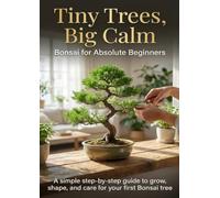 Tiny Trees, Big Calm: Bonsai for Absolute Beginners: A simple step-by-step guide to grow, shape, and care for your first Bonsai tree.