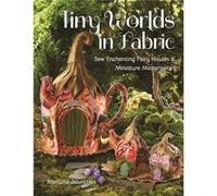 Tiny Worlds in Fabric: Sew Enchanting Fairy Houses & Miniature Masterpieces