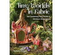 Tiny Worlds in Fabric: Sew Enchanting Fairy Houses & Miniature Masterpieces