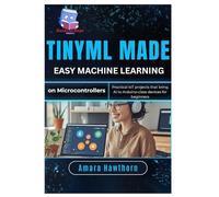 TinyML Made Easy: Machine Learning on Micro controllers: Practical IoT projects that bring AI to Arduino-class devices for beginners