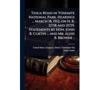 Tioga Road in Yosemite National Park. Hearings ... March 18, 1912, on H. R. 21718 and 21719. Statements by Hon. John B. Curtin ... and Mr. Aldis B. Browne ..