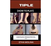 Tiple (How To Play): A Comprehensive Guide To Mastering The Colombian Guitar: Techniques, Maintenance, And Performance Tips For All Skill Levels