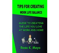 Tips For Creating Work Life Balance: Guide To Creating The Life You Love At Work And Home