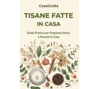 Tisane Fatte in Casa: Erbe, Dosi e Tempi: la Guida Pratica per Preparare Infusi e Decotti in Casa