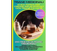 Tisane Medicinali: Guida Rapida per Creare Infusi Efficaci con Tisane Fai da Te: 200 Ricette di Tisane Medicinali: Rimedi Naturali dell'Erboristeria Domestica con Erbe Officinali e Piante Curative