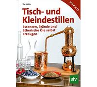 Tisch- und Kleindestillen: Essenzen, Brände & ätherische Öle selbst erzeugen
