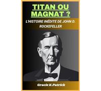 Titan Ou Magnat ?: L'histoire inédite de John D. Rockefeller