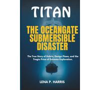 TITAN: THE OCEANGATE SUBMERSIBLE DISASTER: The True Story of Hubris, Design Flaws, and the Tragic Price of Extreme Exploration