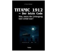 Titanic 1912 Der Letzte Code: Was, Wenn Der Untergang Kein Unfall War? (German Edition)