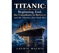 Titanic: Beginning, End, the Canadians in Between. and the Theories That Sunk Her - Laurie Mackie - Grizzly Bear Press - ebook (ePub) - Livre