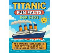 Titanic Fun Facts for Kids: 150 Amazing Facts, Quizzes, and Activities About the World’s Most Famous Ship