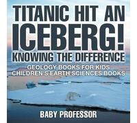 Titanic Hit An Iceberg! Icebergs Vs. Glaciers - Knowing The Difference - Geology Books For Kids Children's Earth Sciences Books