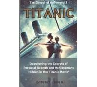 Titanic - The Gospel Of Hollywood 3: Discovering The Secrets Of Personal Growth And Achievement Hidden In The Titanic Movie