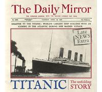 Titanic: The Unfolding Story as told by the Daily Mirror