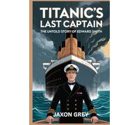 Titanic's Last Captain: The Untold Story of Edward Smith: A Deep Exploration into the Life and Final Voyage of Titanic’s Fateful Captain