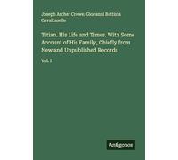Titian. His Life and Times. With Some Account of His Family, Chiefly from New and Unpublished Records: Vol. I