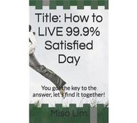 Title How to LIVE 99.9 Satisfied Day You got the key to the answer lets find it together - Miso Lim - Amazon Digital Services LLC KDP - Livre en Anglais Miso LimMiso Lim (Auteur)