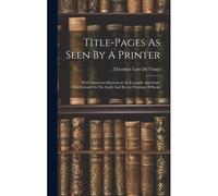 Title-Pages As Seen By A Printer: With Numerous Illustrations In Facsimile And Some Observations On The Early And Recent Printing Of Books
