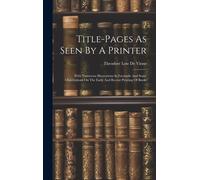 Title-Pages As Seen By A Printer: With Numerous Illustrations In Facsimile And Some Observations On The Early And Recent Printing Of Books