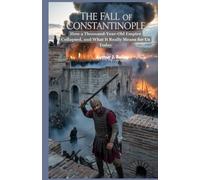 Title: The Fall of Constantinople: The Untold Story Behind the Walls: Subtitle: How a Thousand-Year-Old Empire Collapsed, and What It Really Means for Us Today