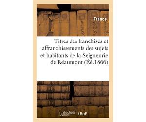 Titres des franchises et affranchissements des sujets et habitants de la Seigneurie de Réaumont Redevances, prestations et droits seigneuriaux par eux dus au seigneur dudit Réaumont - France - Hachett