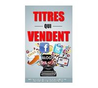 Titres Qui Vendent: Dans 47 Minutes Vous Ecrirez Des Titres Facebook, Adwords, Blog, Page De Vente, Email Comme Un Pro Du Copywriting!