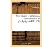 Titres, travaux scientifiques, astronomiques et géophysiques Emile Belot (Auteur)
