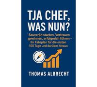 Tja Chef, was nun? - Souverän starten, Vertrauen gewinnen, erfolgreich führen: Ihr Fahrplan für die ersten 100 Tage und darüber hinaus