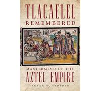 Tlacaelel Remembered: Mastermind of the Aztec Empire