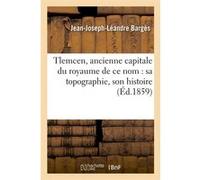 Tlemcen, ancienne capitale du royaume de ce nom : sa topographie, son histoire (Éd.1859) Jean-Joseph-Léandre Bargès (Auteur)