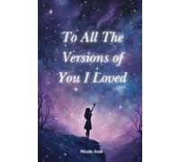 To All The Versions Of You I Loved: Poems About Love, Longing, Heartbreak, Fantasy, Self-Discovery, And Unrequited Admiration