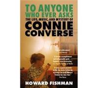 To Anyone Who Ever Asks The Life Music and Mystery of Connie Converse by Howard Fishman Howard Fishman (Auteur)