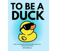 To be a Duck: Shift Your Perspective, Clear Your Mind, and Let the Universe Do Its Thing
