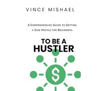 To Be A Hustler: A Comprehensive Guide to Getting a Side Hustle for Beginners
