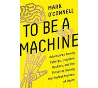 To Be a Machine: Adventures Among Cyborgs, Utopians, Hackers, and the Futurists Solving the Modest Problem of Death