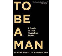 To Be a Man: A Guide to True Masculine Power by Masters, Robert Augustus NEUF