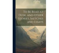 To Be Read At Dusk, And Other Stories, Sketches And Essays