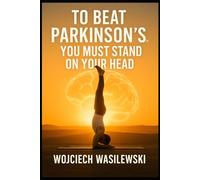 To Beat Parkinson’s, You Must Stand on Your Head: The True Story of a Powerful Life Transformation