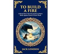 To Build a Fire: A Brutal Tale of Survival, Instinct & Man's Battle Against Nature's Frozen Wrath