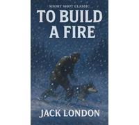To Build A Fire (Short Shot Classics Edition): Jack London’s Legendary Story of Man Versus Nature, Extreme Cold, Isolation, and the Deadly Cost of Underestimating the Wild