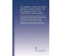 To consider certain river basin monetary authorizations and the proposed Harris Fork Cr lood control project: Hearing before the Subcommittee on ... Congress, first session, July 25, 1975