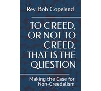 TO CREED, OR NOT TO CREED, THAT IS THE QUESTION: Making the Case for Non-Creedalism