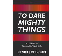 To Dare Mighty Things: A Guide To An Out-Of-This-World Life