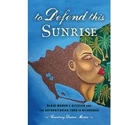To Defend This Sunrise: Black Women’s Activism and the Authoritarian Turn in Nicaragua