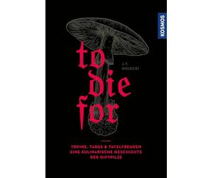 To Die For: Toxine, Tabus & Tafelfreuden - eine kulinarische Geschichte der Giftpilze, eine Kulturgeschichte der Giftpilze und ihrer Verwendung in der Küche- Kulinarik, Mykologie, Toxikologie