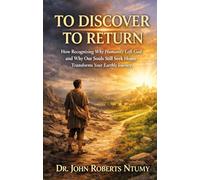 TO DISCOVER TO RETURN: How Recognizing Why Humanity Left God and Why Our Souls Still Seek Home Transforms Your Earthly Journey