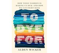 To Dye For: How Toxic Fashion Is Making Us Sick--and How We Can Fight Back